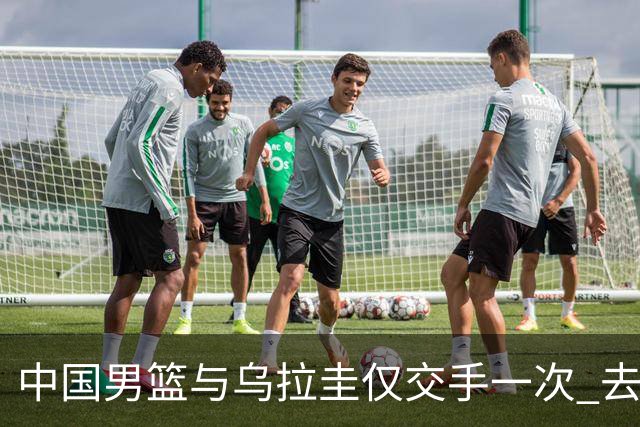 中国男篮与乌拉圭仅交手一次 去年美洲杯曾掀翻美国